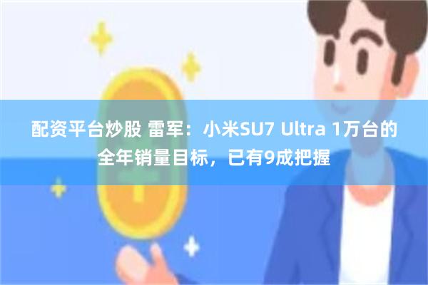 配资平台炒股 雷军:小米SU7 Ultra 1万台的全年销量目标,已有9成把握