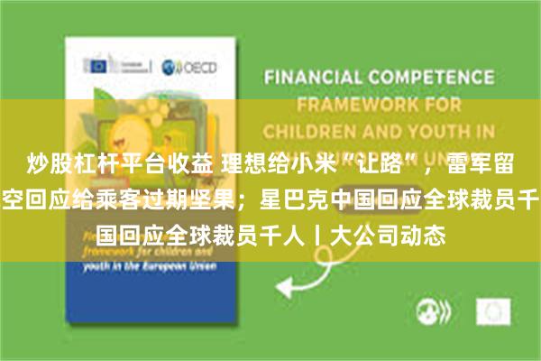 炒股杠杆平台收益 理想给小米“让路”，雷军留言致谢；吉祥航空回应给乘客过期坚果；星巴克中国回应全球裁员千人丨大公司动态
