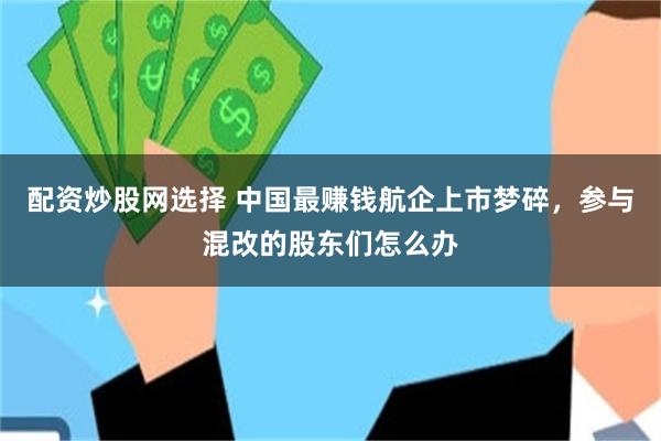配资炒股网选择 中国最赚钱航企上市梦碎，参与混改的股东们怎么办