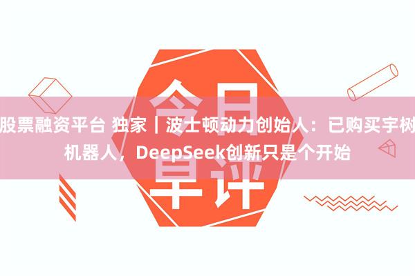 股票融资平台 独家｜波士顿动力创始人：已购买宇树机器人，DeepSeek创新只是个开始