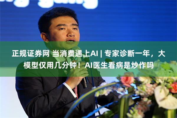 正规证券网 当消费遇上AI | 专家诊断一年，大模型仅用几分钟！AI医生看病是炒作吗