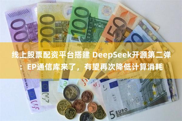 线上股票配资平台搭建 DeepSeek开源第二弹：EP通信库来了，有望再次降低计算消耗