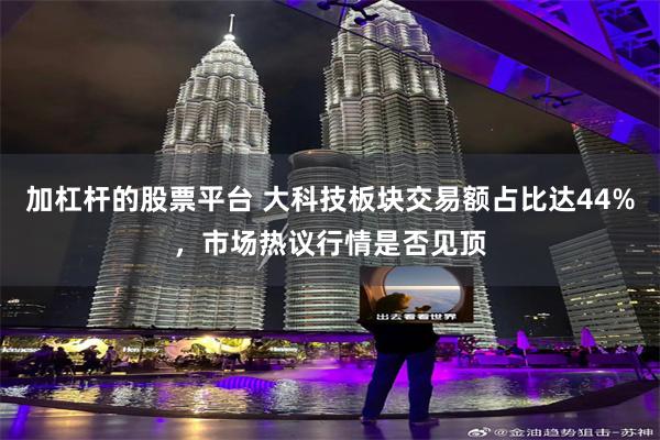 加杠杆的股票平台 大科技板块交易额占比达44%，市场热议行情是否见顶