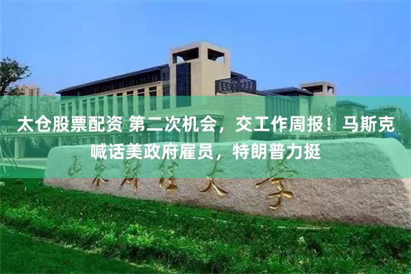 太仓股票配资 第二次机会，交工作周报！马斯克喊话美政府雇员，特朗普力挺