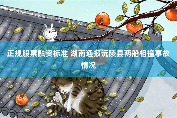 正规股票融资标准 湖南通报沅陵县两船相撞事故情况