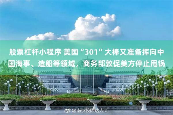 股票杠杆小程序 美国“301”大棒又准备挥向中国海事、造船等领域,商务部敦促美方停止甩锅