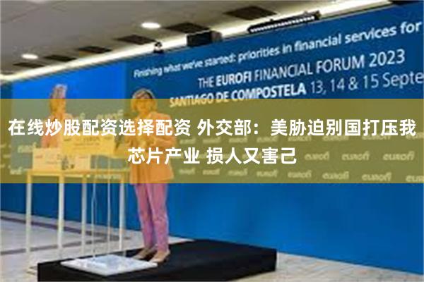 在线炒股配资选择配资 外交部：美胁迫别国打压我芯片产业 损人又害己