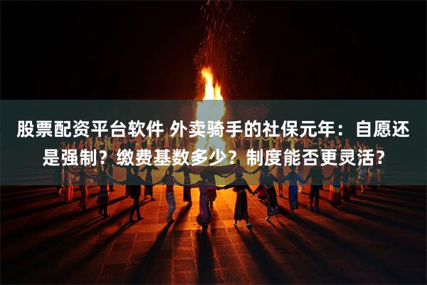 股票配资平台软件 外卖骑手的社保元年:自愿还是强制?缴费基数多少?制度能否更灵活?