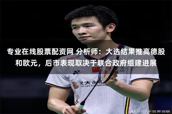 专业在线股票配资网 分析师：大选结果推高德股和欧元，后市表现取决于联合政府组建进展