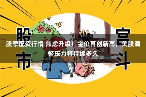 股票配资行情 焦虑升级！金价再创新高，美股调整压力将持续多久
