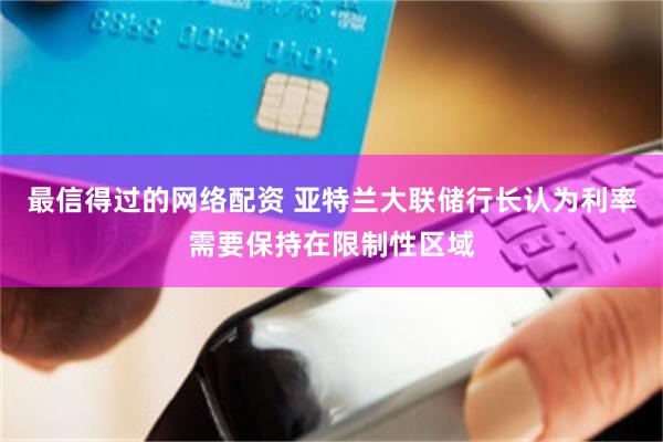 最信得过的网络配资 亚特兰大联储行长认为利率需要保持在限制性区域