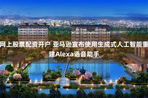 网上股票配资开户 亚马逊宣布使用生成式人工智能重建Alexa语音助手