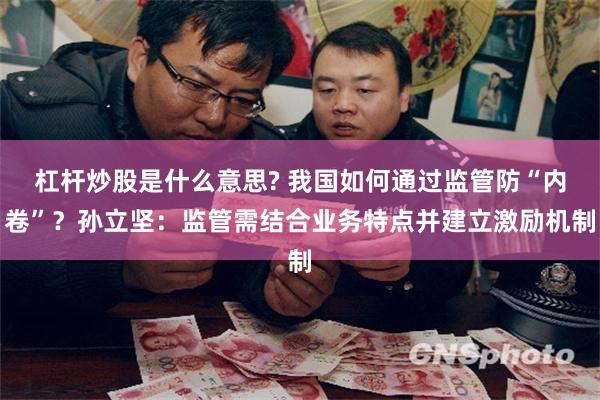 杠杆炒股是什么意思? 我国如何通过监管防“内卷”?孙立坚:监管需结合业务特点并建立激励机制