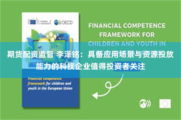 期货配资监管 李泽铭：具备应用场景与资源投放能力的科技企业值得投资者关注