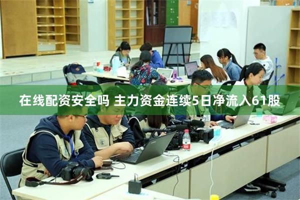 在线配资安全吗 主力资金连续5日净流入61股