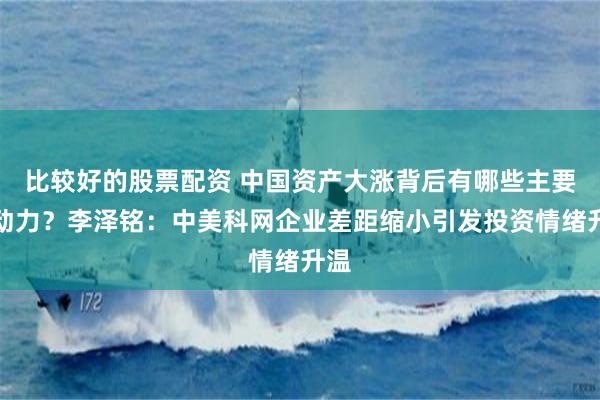 比较好的股票配资 中国资产大涨背后有哪些主要驱动力？李泽铭：中美科网企业差距缩小引发投资情绪升温
