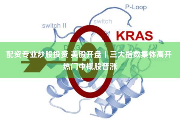 配资专业炒股投资 美股开盘丨三大指数集体高开 热门中概股普涨