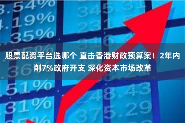 股票配资平台选哪个 直击香港财政预算案！2年内削7%政府开支 深化资本市场改革