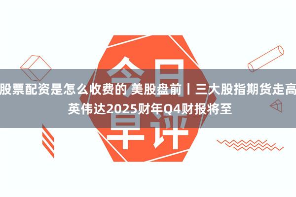 股票配资是怎么收费的 美股盘前丨三大股指期货走高 英伟达2025财年Q4财报将至