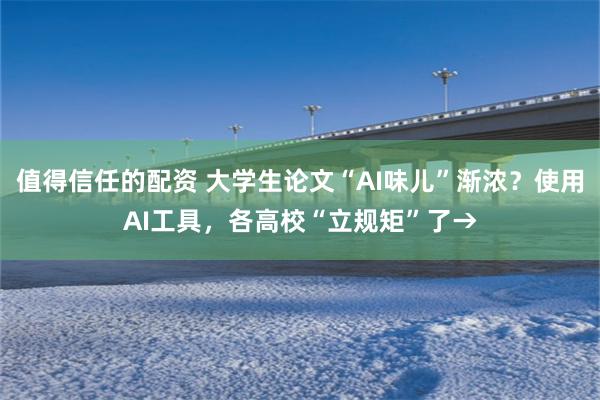 值得信任的配资 大学生论文“AI味儿”渐浓？使用AI工具，各高校“立规矩”了→