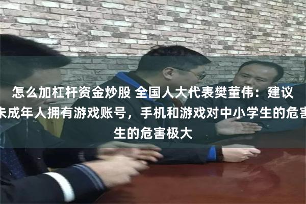 怎么加杠杆资金炒股 全国人大代表樊董伟：建议禁止未成年人拥有游戏账号，手机和游戏对中小学生的危害极大
