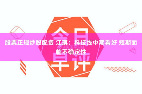 股票正规炒股配资 江琪:科技线中期看好 短期面临不确定性