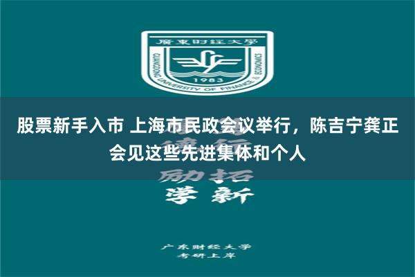 股票新手入市 上海市民政会议举行，陈吉宁龚正会见这些先进集体和个人