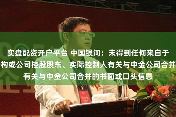 实盘配资开户平台 中国银河:未得到任何来自于政府部门、监管机构或公司控股股东、实际控制人有关与中金公司合并的书面或口头信息