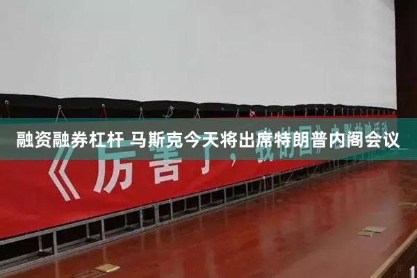 融资融券杠杆 马斯克今天将出席特朗普内阁会议