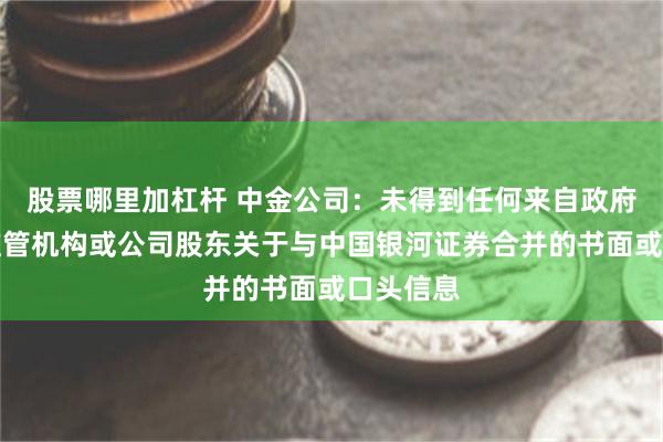 股票哪里加杠杆 中金公司：未得到任何来自政府部门、监管机构或公司股东关于与中国银河证券合并的书面或口头信息