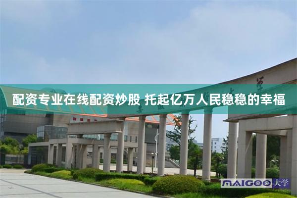 配资专业在线配资炒股 托起亿万人民稳稳的幸福