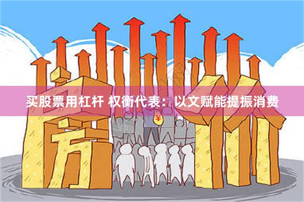 买股票用杠杆 权衡代表：以文赋能提振消费