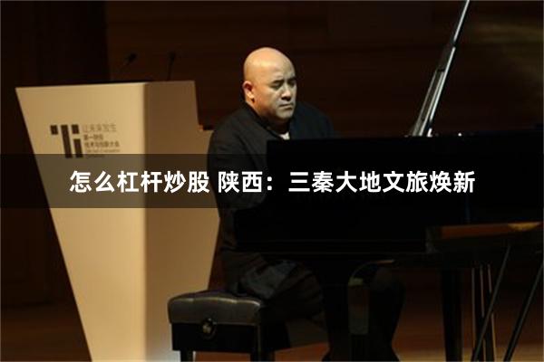 怎么杠杆炒股 陕西：三秦大地文旅焕新