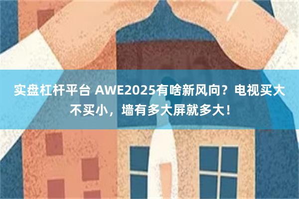 实盘杠杆平台 AWE2025有啥新风向?电视买大不买小,墙有多大屏就多大!