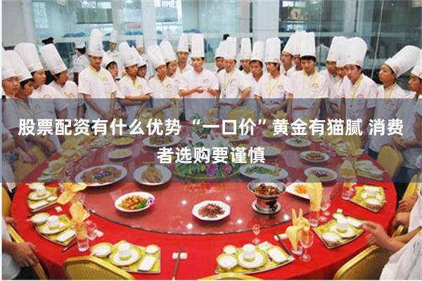 股票配资有什么优势 “一口价”黄金有猫腻 消费者选购要谨慎