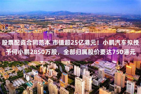 股票配资合同范本 市值超25亿港元!小鹏汽车拟授予何小鹏2850万股,全部归属股价要达750港元