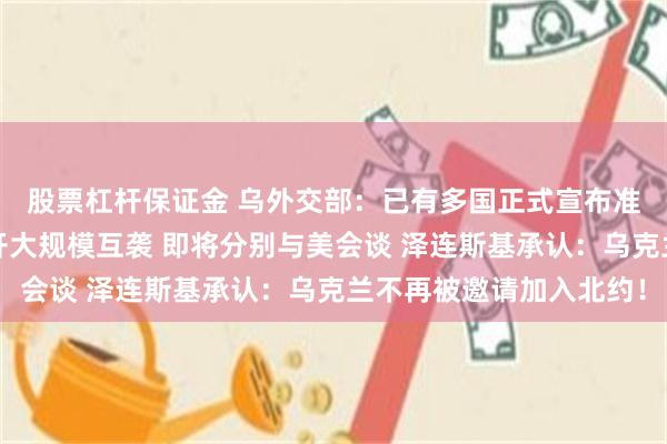 股票杠杆保证金 乌外交部：已有多国正式宣布准备向乌派军！俄乌展开大规模互袭 即将分别与美会谈 泽连斯基承认：乌克兰不再被邀请加入北约！