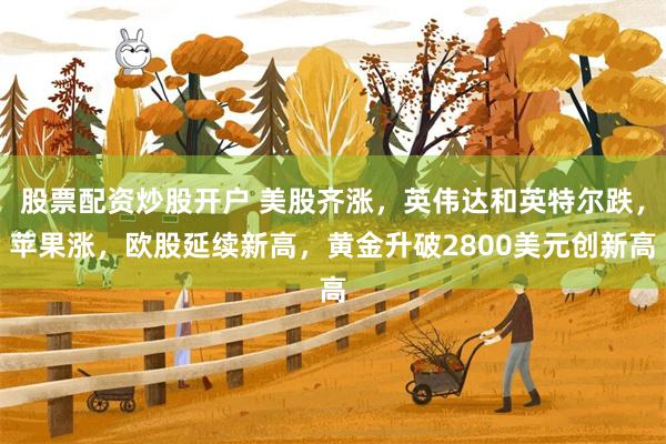 股票配资炒股开户 美股齐涨，英伟达和英特尔跌，苹果涨，欧股延续新高，黄金升破2800美元创新高