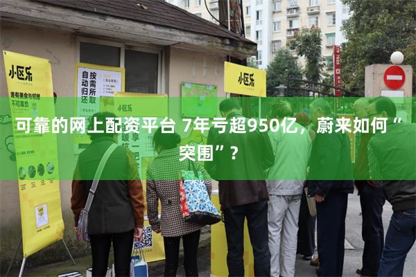 可靠的网上配资平台 7年亏超950亿，蔚来如何“突围”？