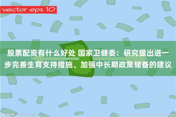 股票配资有什么好处 国家卫健委：研究提出进一步完善生育支持措施、加强中长期政策储备的建议
