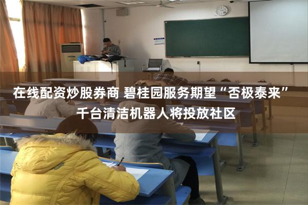 在线配资炒股券商 碧桂园服务期望“否极泰来”  千台清洁机器人将投放社区