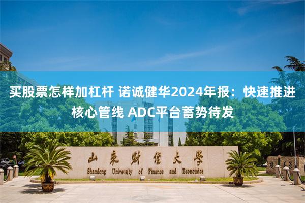 买股票怎样加杠杆 诺诚健华2024年报：快速推进核心管线 ADC平台蓄势待发