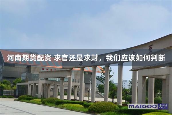 河南期货配资 求官还是求财，我们应该如何判断