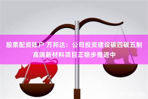 股票配资账户 万邦达:公司投资建设碳四碳五制高端新材料项目正稳步推进中