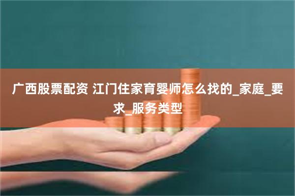广西股票配资 江门住家育婴师怎么找的_家庭_要求_服务类型