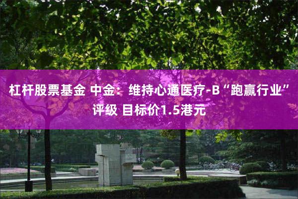 杠杆股票基金 中金:维持心通医疗-B“跑赢行业”评级 目标价1.5港元