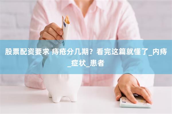 股票配资要求 痔疮分几期?看完这篇就懂了_内痔_症状_患者