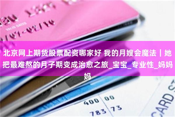 北京网上期货股票配资哪家好 我的月嫂会魔法｜她把最难熬的月子期变成治愈之旅_宝宝_专业性_妈妈