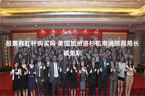 股票有杠杆购买吗 美国加州洛杉矶市消防局局长被免职