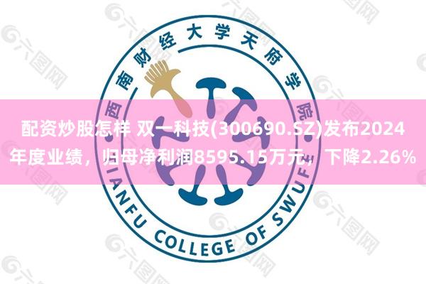 配资炒股怎样 双一科技(300690.SZ)发布2024年度业绩，归母净利润8595.15万元，下降2.26%